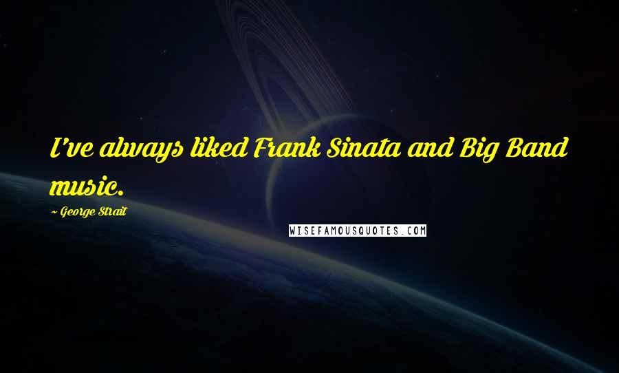 George Strait Quotes: I've always liked Frank Sinata and Big Band music.