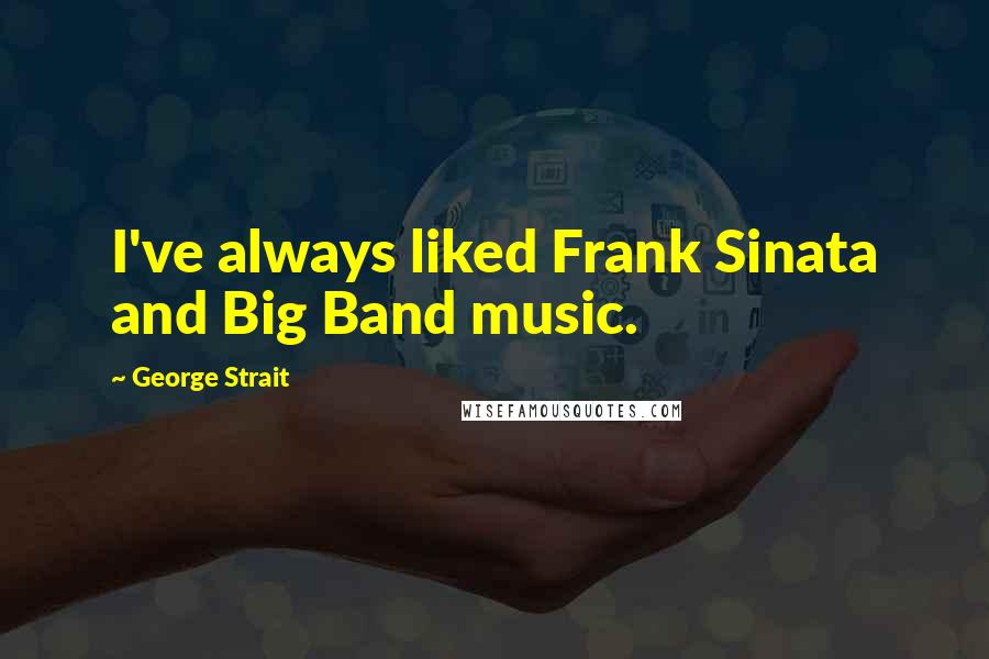 George Strait Quotes: I've always liked Frank Sinata and Big Band music.