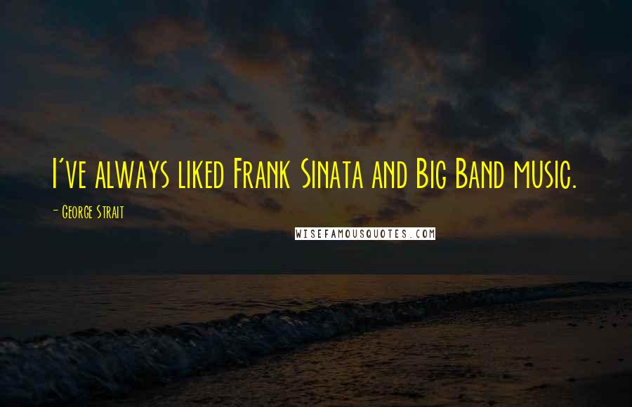 George Strait Quotes: I've always liked Frank Sinata and Big Band music.