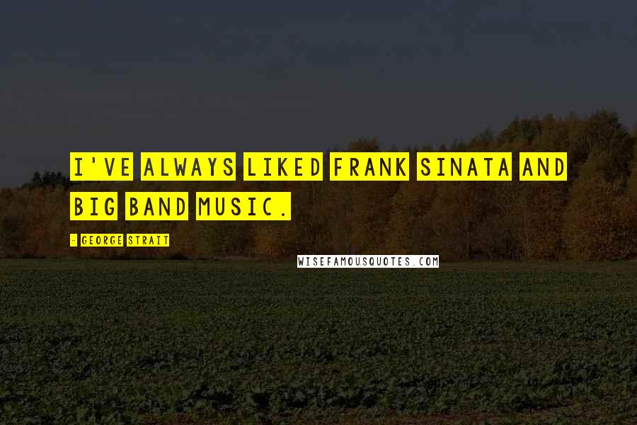 George Strait Quotes: I've always liked Frank Sinata and Big Band music.