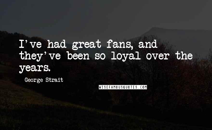 George Strait Quotes: I've had great fans, and they've been so loyal over the years.