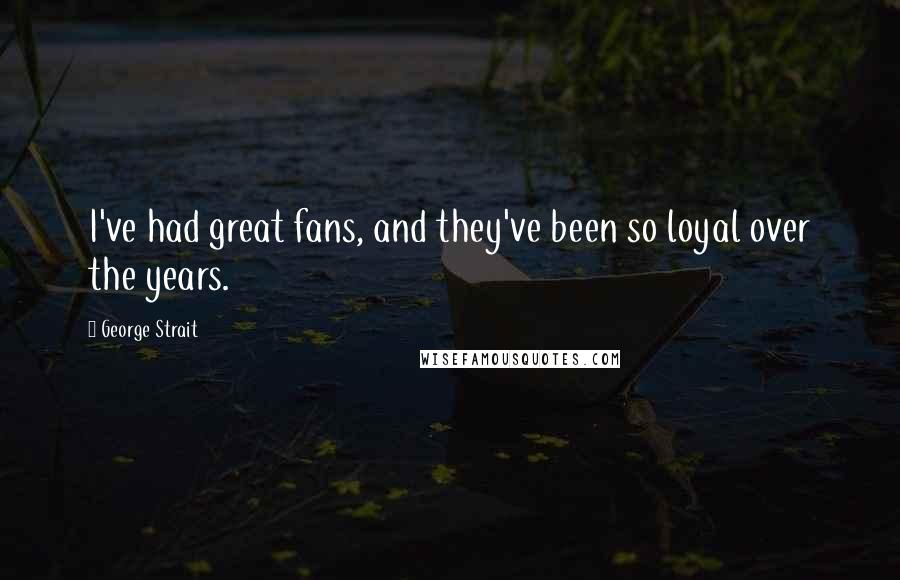 George Strait Quotes: I've had great fans, and they've been so loyal over the years.