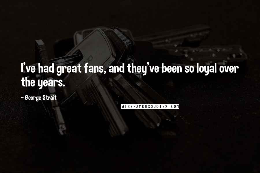 George Strait Quotes: I've had great fans, and they've been so loyal over the years.