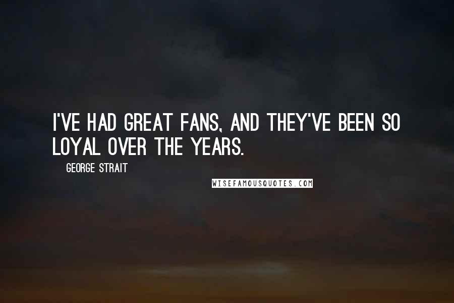 George Strait Quotes: I've had great fans, and they've been so loyal over the years.