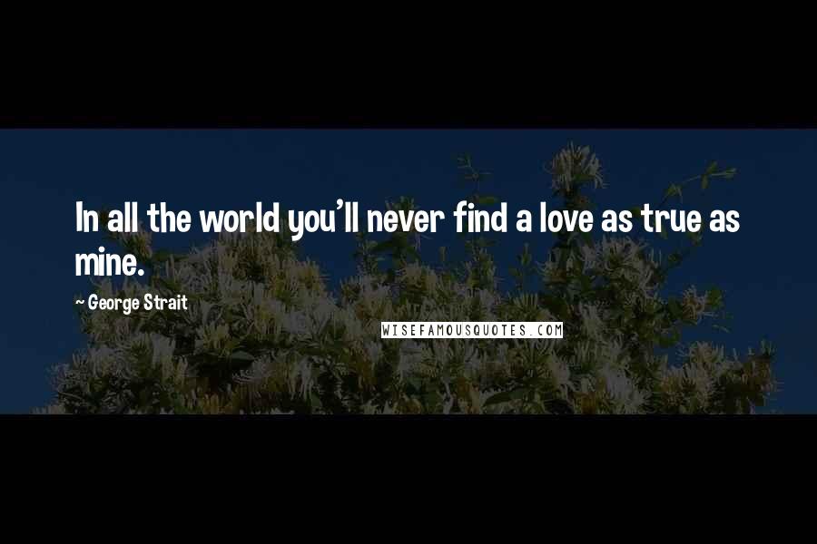 George Strait Quotes: In all the world you'll never find a love as true as mine.