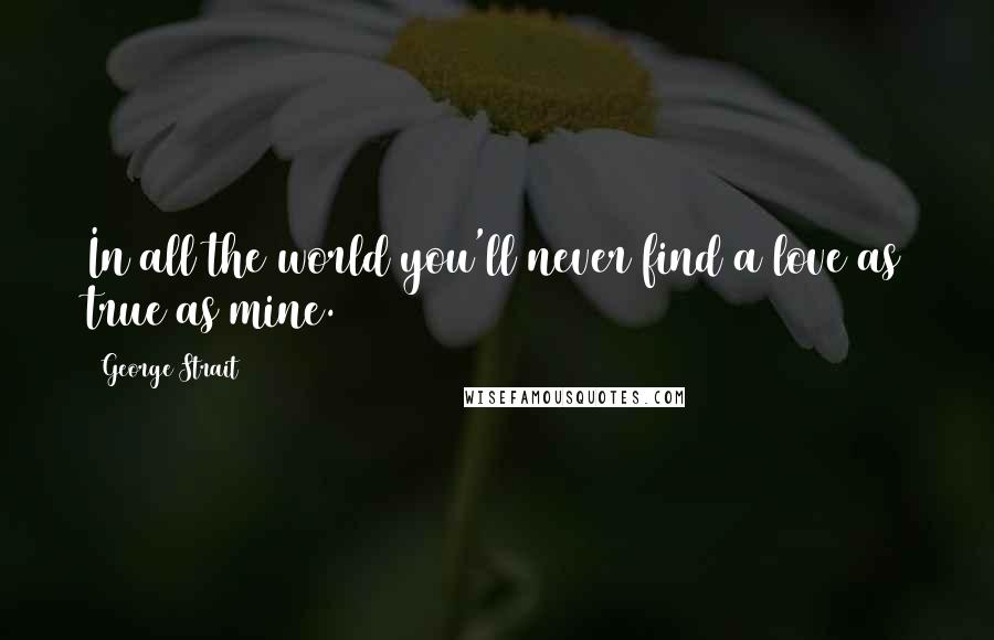 George Strait Quotes: In all the world you'll never find a love as true as mine.