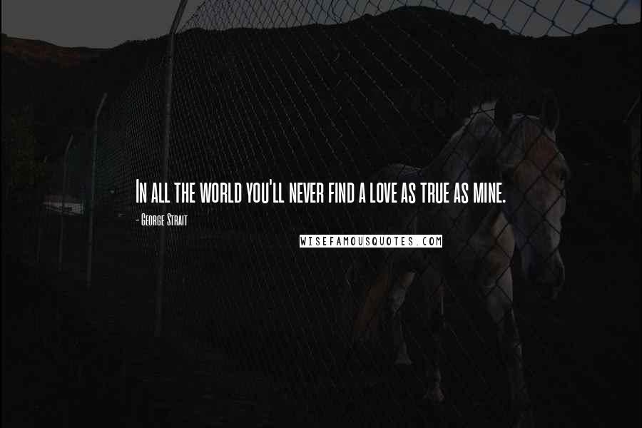 George Strait Quotes: In all the world you'll never find a love as true as mine.
