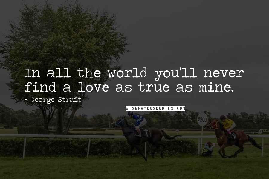 George Strait Quotes: In all the world you'll never find a love as true as mine.