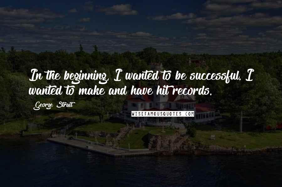 George Strait Quotes: In the beginning, I wanted to be successful. I wanted to make and have hit records.