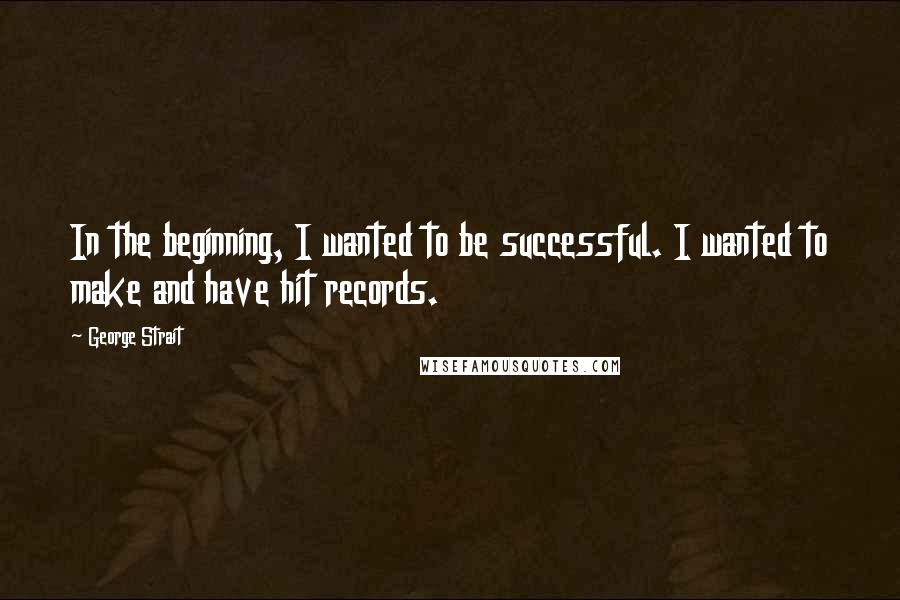 George Strait Quotes: In the beginning, I wanted to be successful. I wanted to make and have hit records.