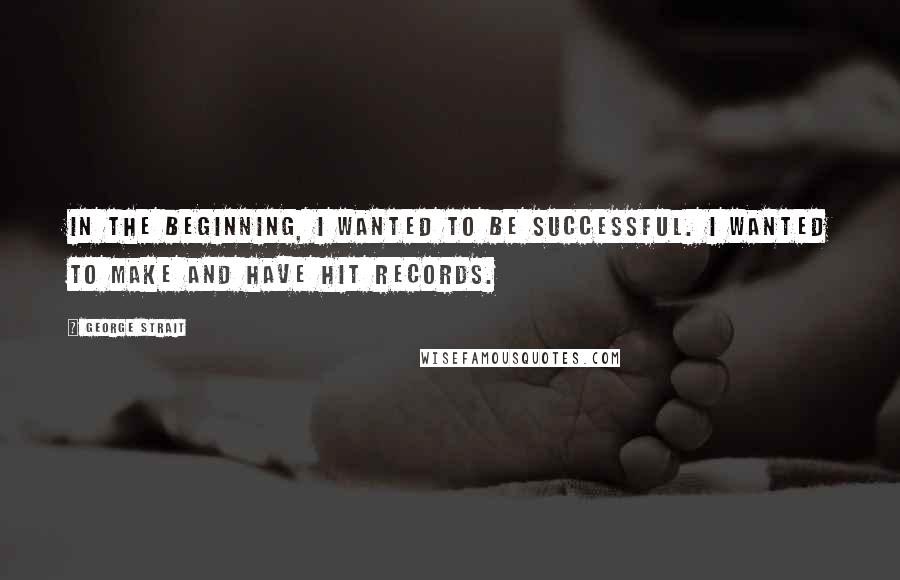 George Strait Quotes: In the beginning, I wanted to be successful. I wanted to make and have hit records.