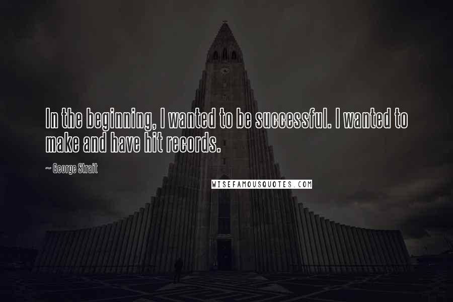 George Strait Quotes: In the beginning, I wanted to be successful. I wanted to make and have hit records.