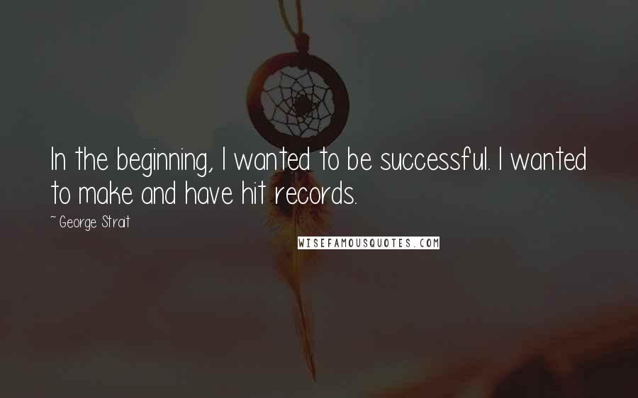 George Strait Quotes: In the beginning, I wanted to be successful. I wanted to make and have hit records.