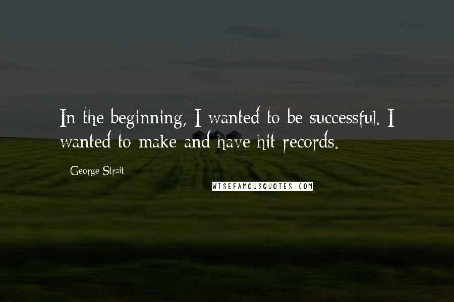 George Strait Quotes: In the beginning, I wanted to be successful. I wanted to make and have hit records.