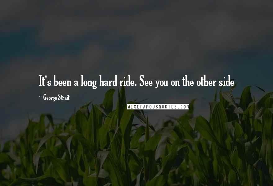 George Strait Quotes: It's been a long hard ride. See you on the other side