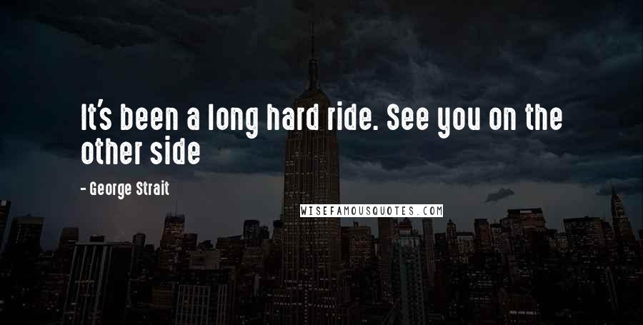 George Strait Quotes: It's been a long hard ride. See you on the other side