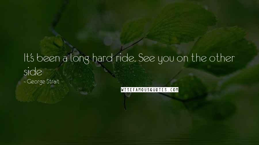 George Strait Quotes: It's been a long hard ride. See you on the other side