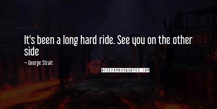 George Strait Quotes: It's been a long hard ride. See you on the other side