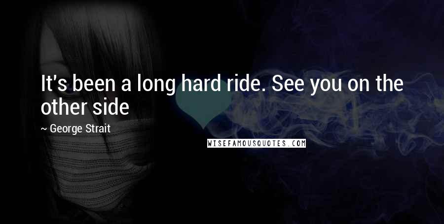 George Strait Quotes: It's been a long hard ride. See you on the other side