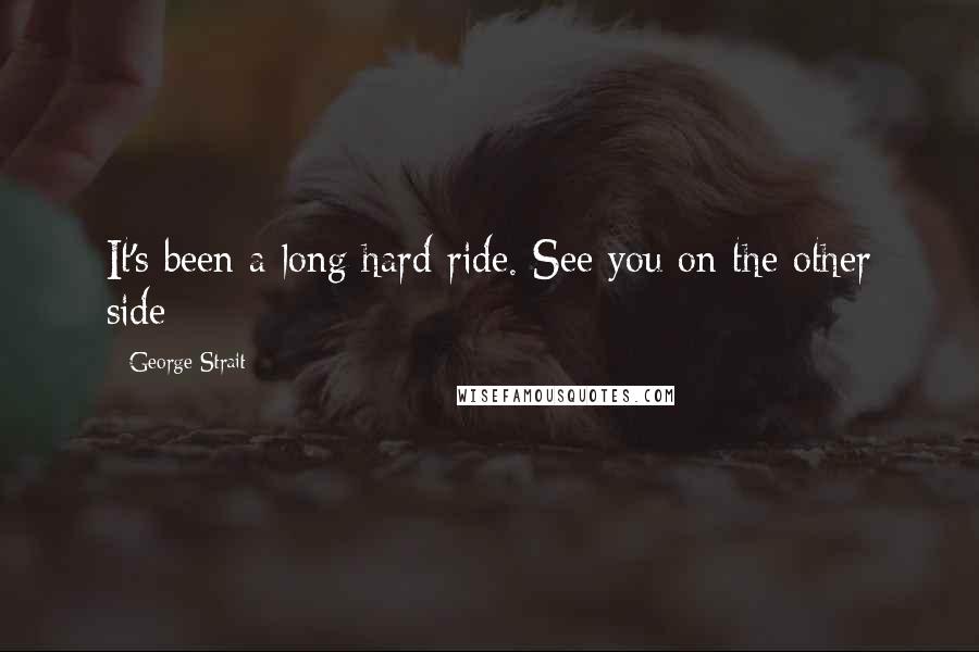 George Strait Quotes: It's been a long hard ride. See you on the other side