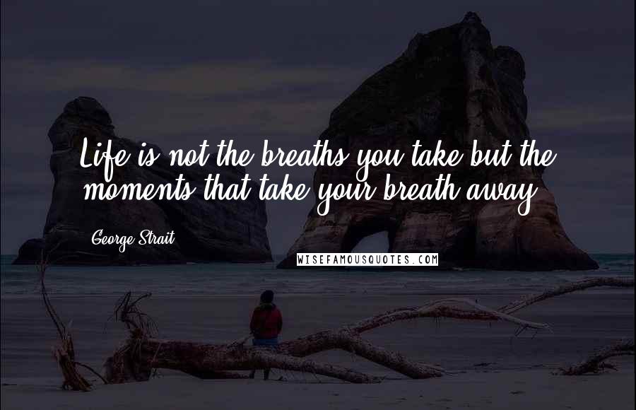 George Strait Quotes: Life is not the breaths you take but the moments that take your breath away.