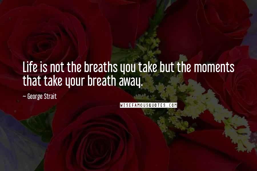 George Strait Quotes: Life is not the breaths you take but the moments that take your breath away.