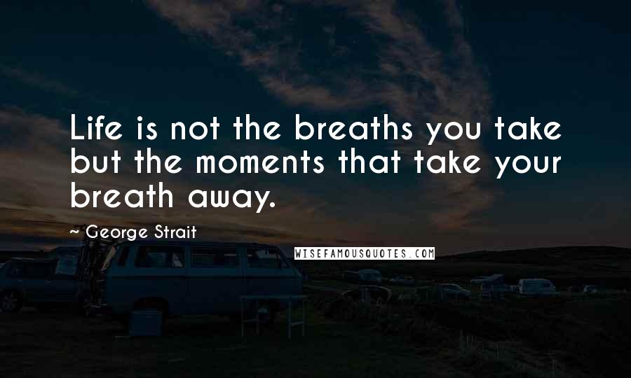 George Strait Quotes: Life is not the breaths you take but the moments that take your breath away.