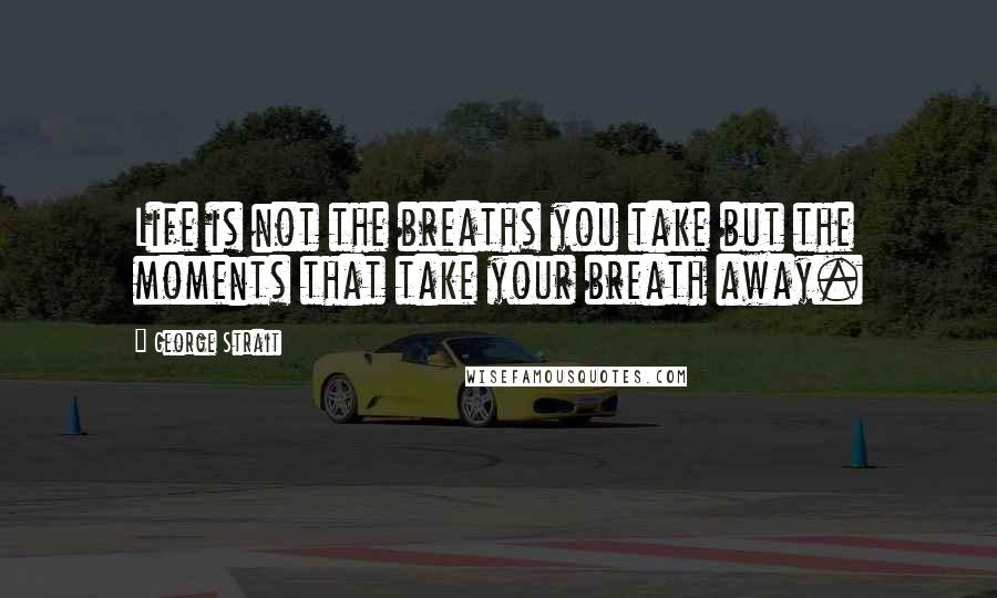 George Strait Quotes: Life is not the breaths you take but the moments that take your breath away.