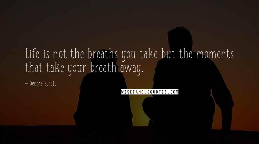 George Strait Quotes: Life is not the breaths you take but the moments that take your breath away.