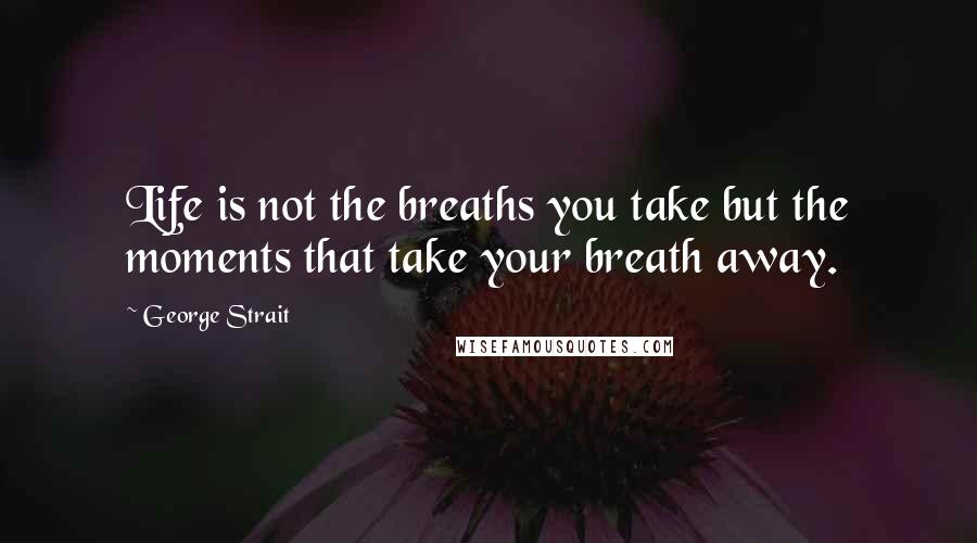 George Strait Quotes: Life is not the breaths you take but the moments that take your breath away.