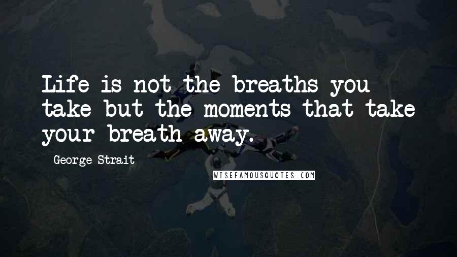 George Strait Quotes: Life is not the breaths you take but the moments that take your breath away.