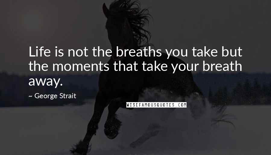 George Strait Quotes: Life is not the breaths you take but the moments that take your breath away.