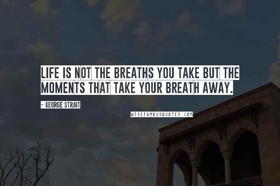 George Strait Quotes: Life is not the breaths you take but the moments that take your breath away.