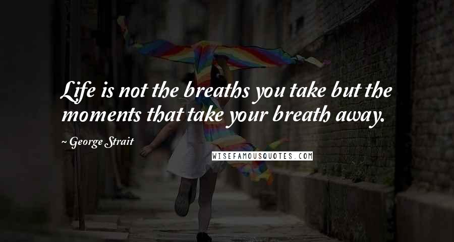 George Strait Quotes: Life is not the breaths you take but the moments that take your breath away.