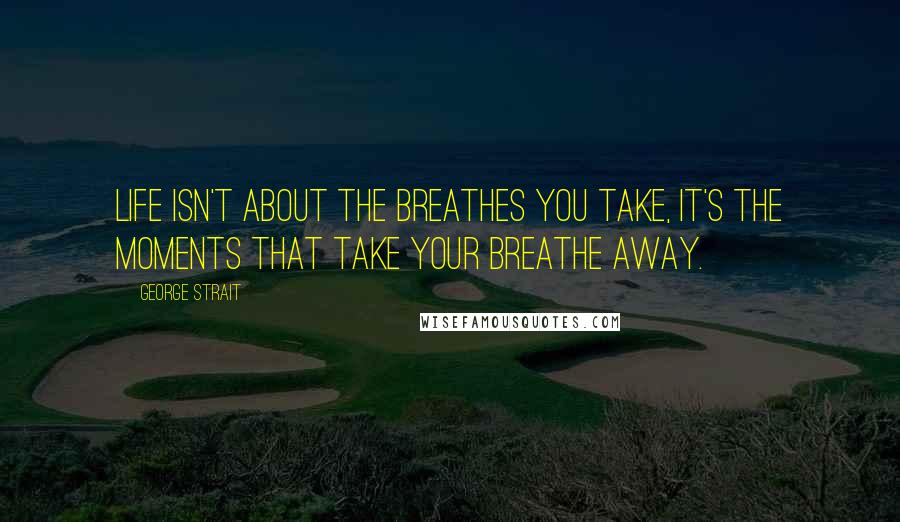 George Strait Quotes: Life isn't about the breathes you take, it's the moments that take your breathe away.