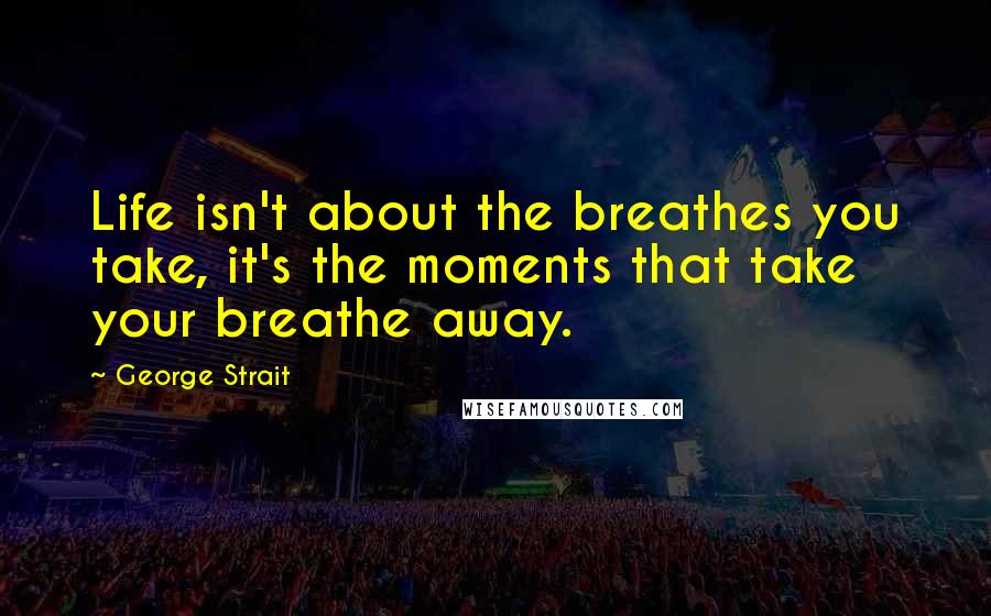 George Strait Quotes: Life isn't about the breathes you take, it's the moments that take your breathe away.