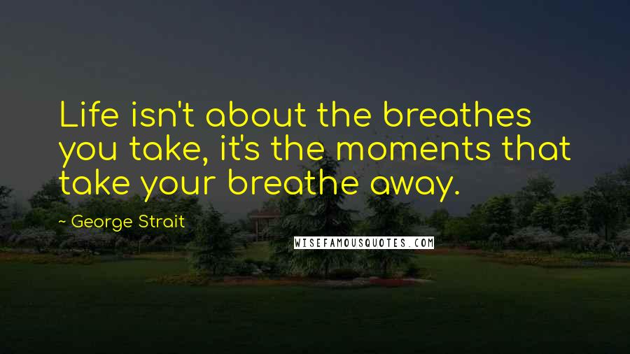 George Strait Quotes: Life isn't about the breathes you take, it's the moments that take your breathe away.