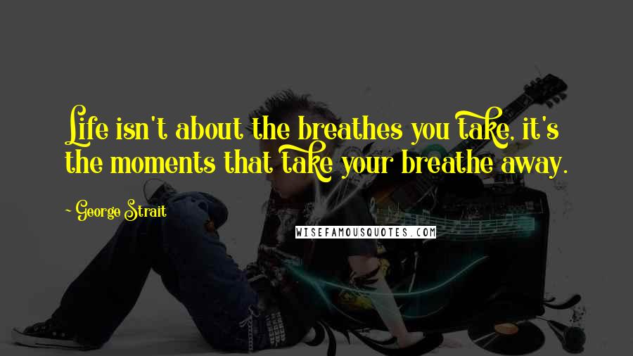 George Strait Quotes: Life isn't about the breathes you take, it's the moments that take your breathe away.