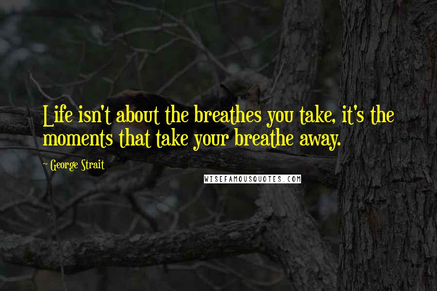 George Strait Quotes: Life isn't about the breathes you take, it's the moments that take your breathe away.