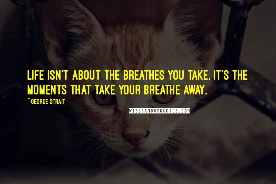 George Strait Quotes: Life isn't about the breathes you take, it's the moments that take your breathe away.