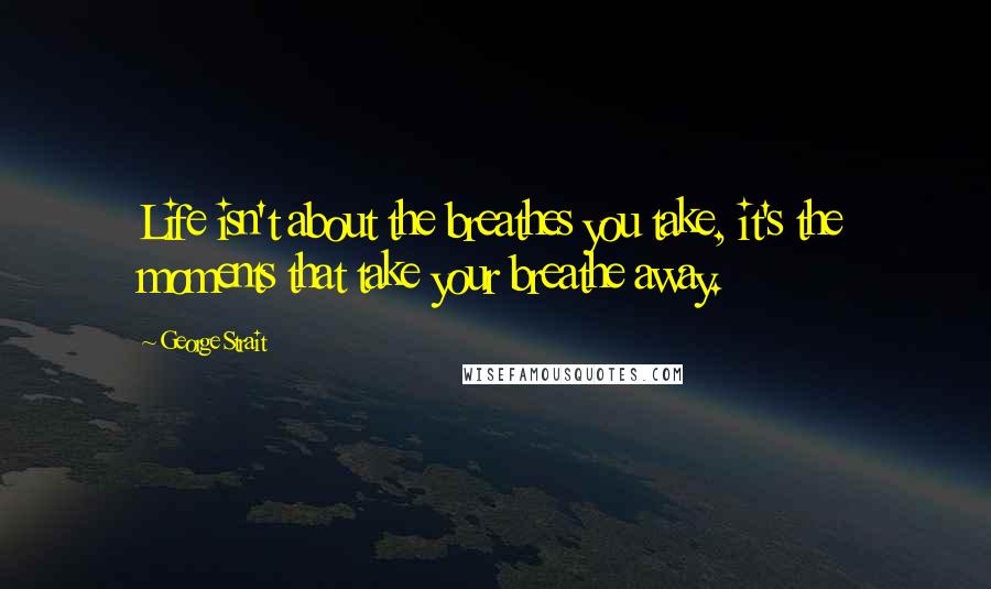 George Strait Quotes: Life isn't about the breathes you take, it's the moments that take your breathe away.