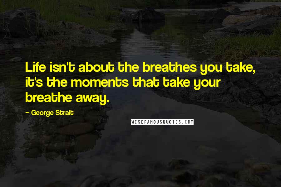 George Strait Quotes: Life isn't about the breathes you take, it's the moments that take your breathe away.
