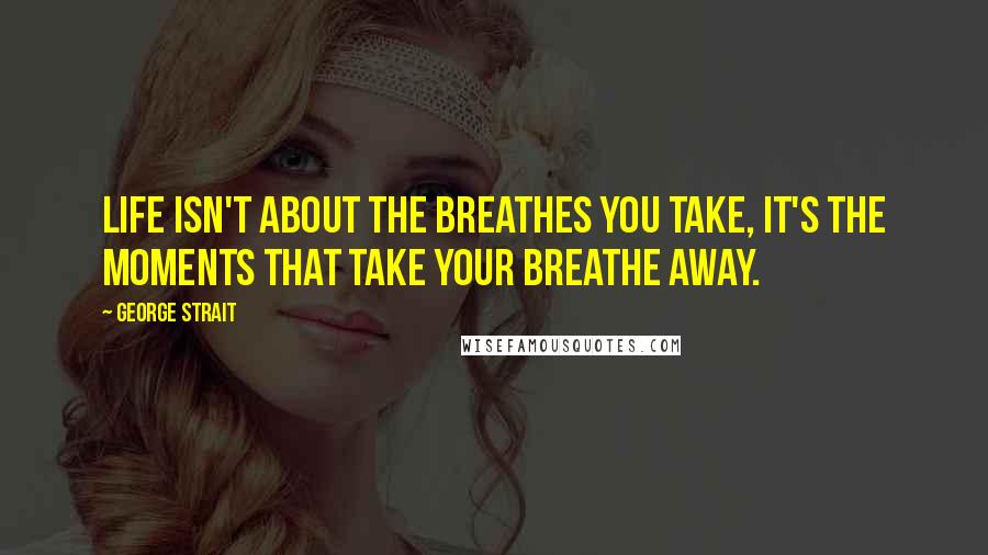 George Strait Quotes: Life isn't about the breathes you take, it's the moments that take your breathe away.