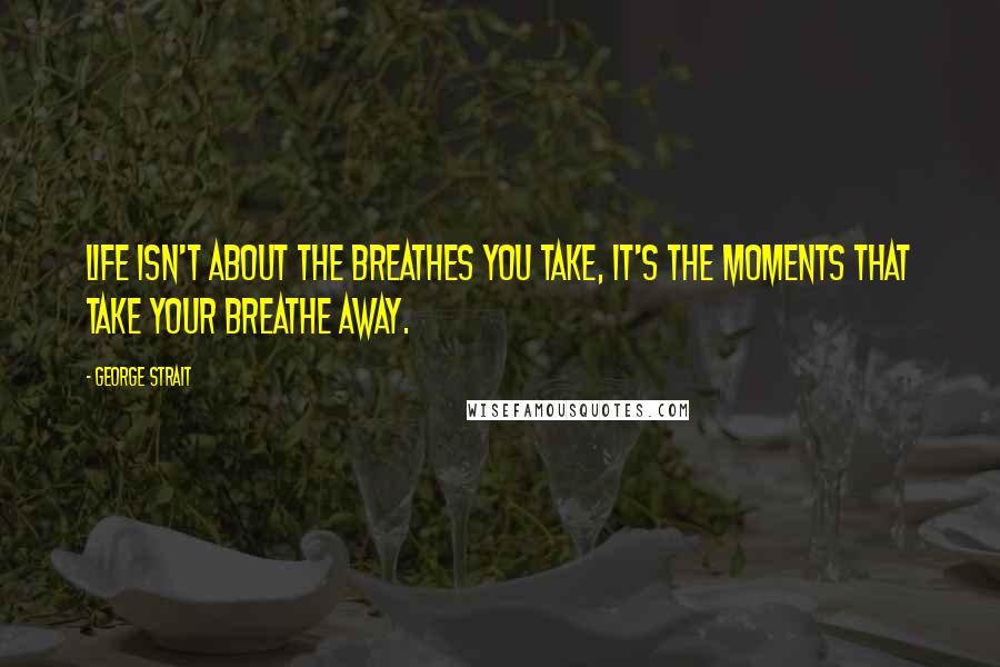 George Strait Quotes: Life isn't about the breathes you take, it's the moments that take your breathe away.