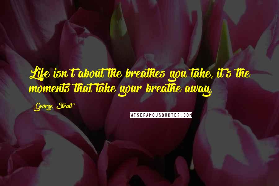 George Strait Quotes: Life isn't about the breathes you take, it's the moments that take your breathe away.