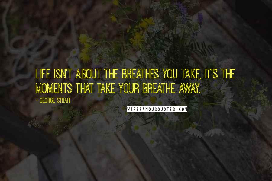 George Strait Quotes: Life isn't about the breathes you take, it's the moments that take your breathe away.