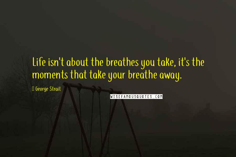 George Strait Quotes: Life isn't about the breathes you take, it's the moments that take your breathe away.