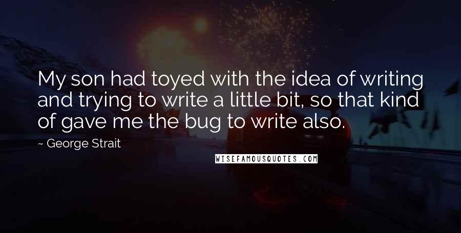 George Strait Quotes: My son had toyed with the idea of writing and trying to write a little bit, so that kind of gave me the bug to write also.