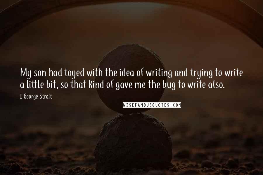 George Strait Quotes: My son had toyed with the idea of writing and trying to write a little bit, so that kind of gave me the bug to write also.