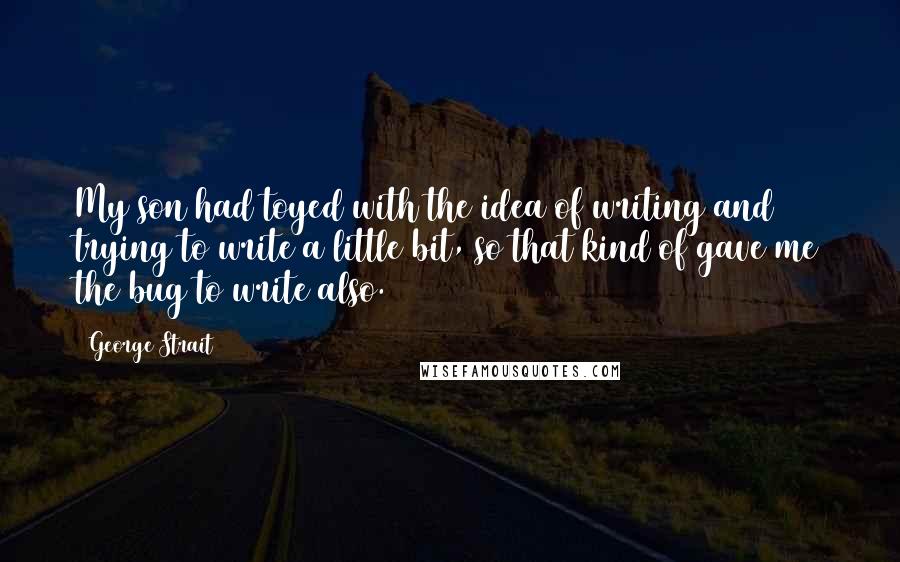 George Strait Quotes: My son had toyed with the idea of writing and trying to write a little bit, so that kind of gave me the bug to write also.